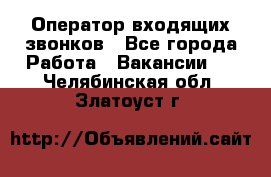  Оператор входящих звонков - Все города Работа » Вакансии   . Челябинская обл.,Златоуст г.